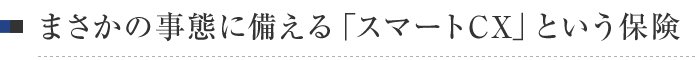 まさかの事態に備える「スマートCX」という保険