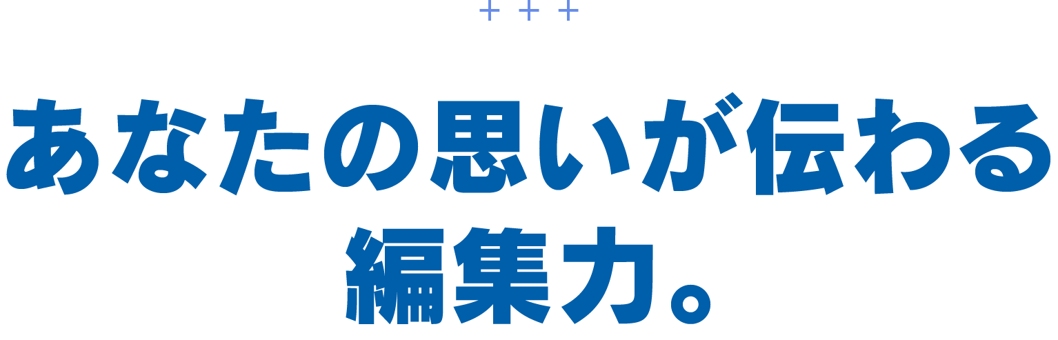 あなたの思いが伝わる編集力。